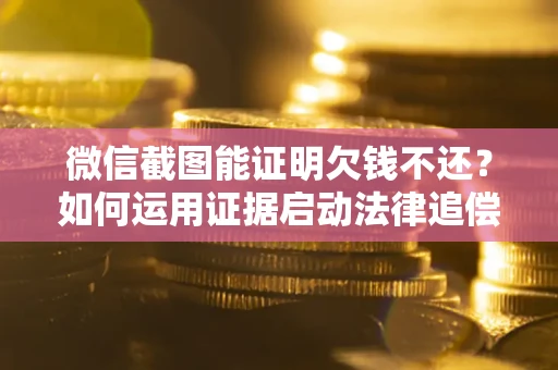 北京微信截图能证明欠钱不还？如何运用证据启动法律追偿程序？