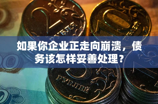 北京如果你企业正走向崩溃，债务该怎样妥善处理？