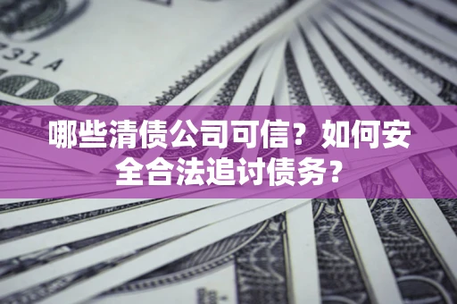 北京哪些清债公司可信？如何安全合法追讨债务？