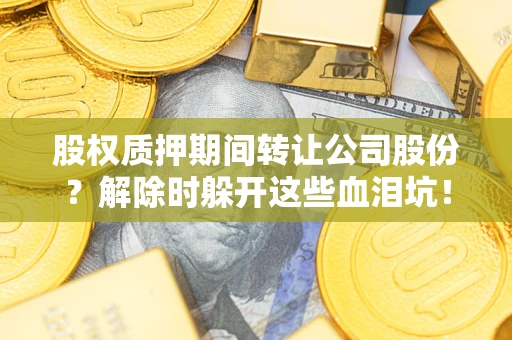 北京股权质押期间转让公司股份？解除时躲开这些血泪坑！