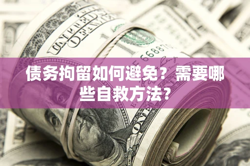 北京债务拘留如何避免？需要哪些自救方法？