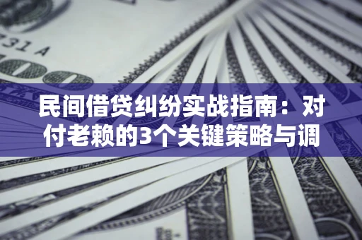 北京民间借贷纠纷实战指南：对付老赖的3个关键策略与调解盲区解析