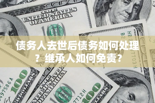 北京债务人去世后债务如何处理？继承人如何免责？