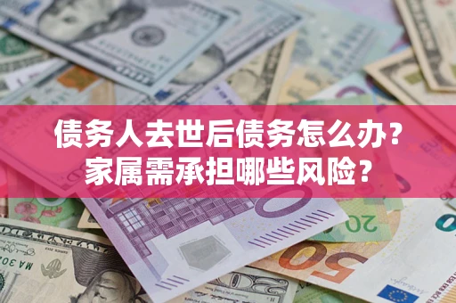 北京债务人去世后债务怎么办？家属需承担哪些风险？