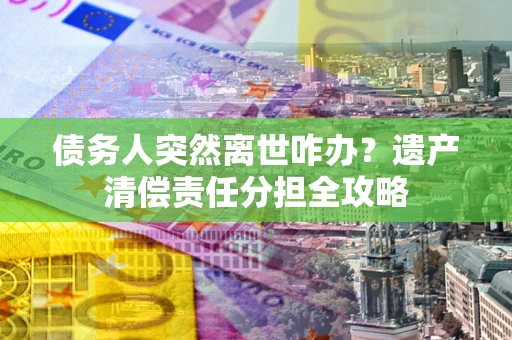 北京债务人突然离世咋办？遗产清偿责任分担全攻略