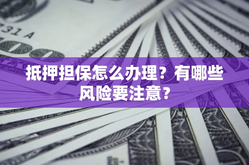 北京抵押担保怎么办理？有哪些风险要注意？