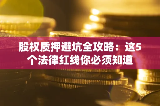 北京股权质押避坑全攻略：这5个法律红线你必须知道