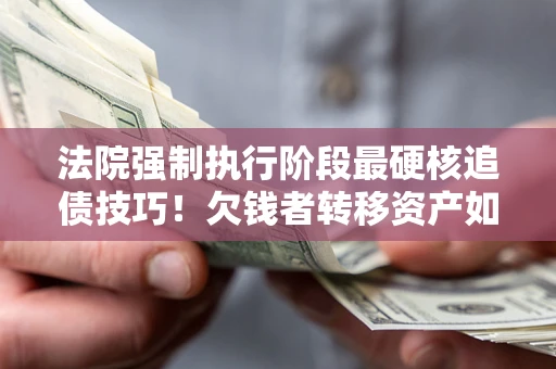 北京法院强制执行阶段最硬核追债技巧！欠钱者转移资产如何破解？