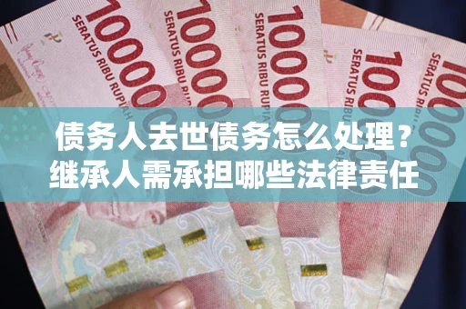 北京债务人去世债务怎么处理？继承人需承担哪些法律责任？