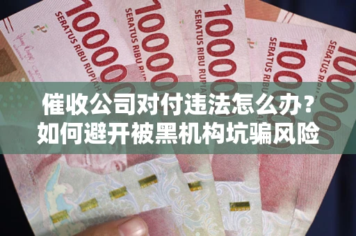 北京催收公司对付违法怎么办？如何避开被黑机构坑骗风险