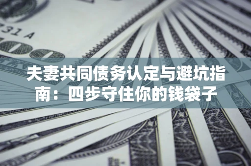 北京夫妻共同债务认定与避坑指南：四步守住你的钱袋子