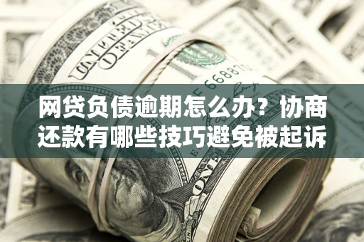 北京网贷负债逾期怎么办？协商还款有哪些技巧避免被起诉？