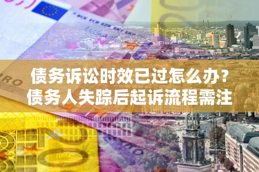 北京债务诉讼时效已过怎么办？债务人失踪后起诉流程需注意什么？