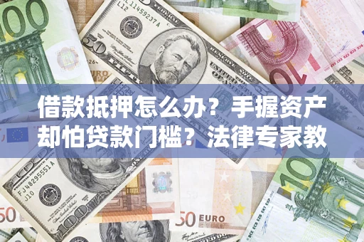 北京借款抵押怎么办？手握资产却怕贷款门槛？法律专家教你办抵押不踩坑