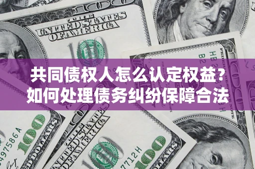 北京共同债权人怎么认定权益？如何处理债务纠纷保障合法权益？