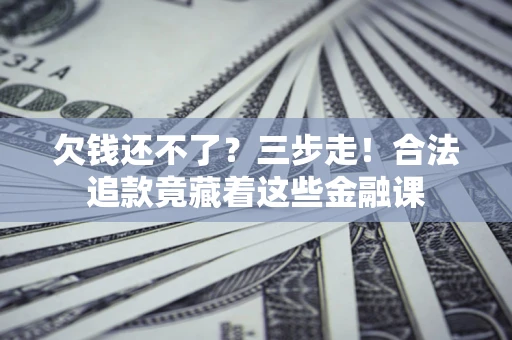 北京欠钱还不了？三步走！合法追款竟藏着这些金融课