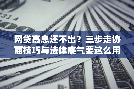 北京网贷高息还不出？三步走协商技巧与法律底气要这么用