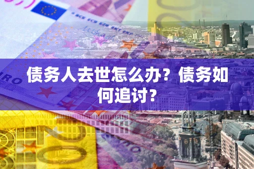 北京债务人去世怎么办？债务如何追讨？