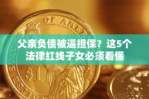 北京父亲负债被逼担保？这5个法律红线子女必须看懂