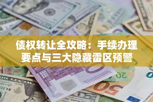 北京债权转让全攻略：手续办理要点与三大隐藏雷区预警