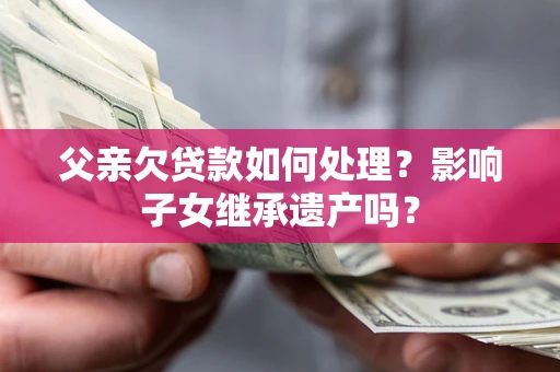 北京父亲欠贷款如何处理？影响子女继承遗产吗？