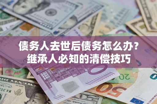 北京债务人去世后债务怎么办？继承人必知的清偿技巧