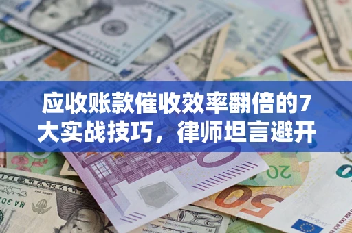 北京应收账款催收效率翻倍的7大实战技巧，律师坦言避开这些法律雷区最关键