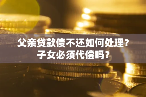 北京父亲贷款债不还如何处理？子女必须代偿吗？