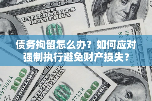 北京债务拘留怎么办？如何应对强制执行避免财产损失？