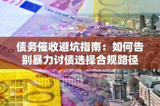 北京债务催收避坑指南：如何告别暴力讨债选择合规路径