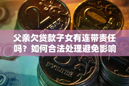 北京父亲欠贷款子女有连带责任吗？如何合法处理避免影响？