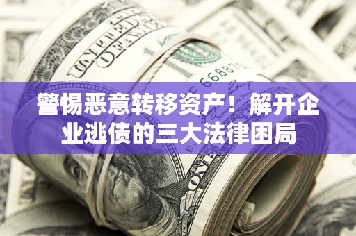 北京警惕恶意转移资产！解开企业逃债的三大法律困局