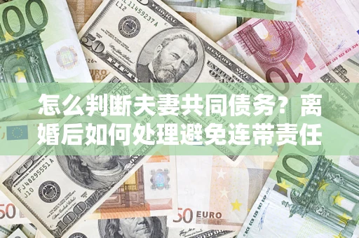 北京怎么判断夫妻共同债务？离婚后如何处理避免连带责任？