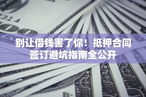 北京别让借钱害了你！抵押合同签订避坑指南全公开