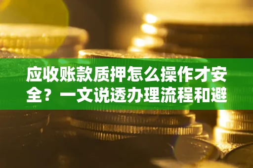 北京应收账款质押怎么操作才安全？一文说透办理流程和避险绝招
